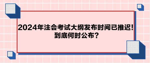 2024年注會考試大綱公布時間已推遲！到底何時公布？