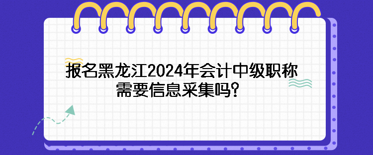 報名黑龍江2024年會計中級職稱需要信息采集嗎？