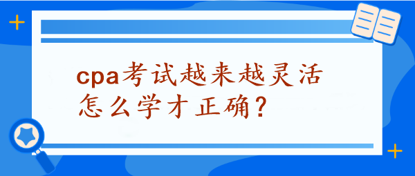 CPA考試越來越靈活怎么學才正確？