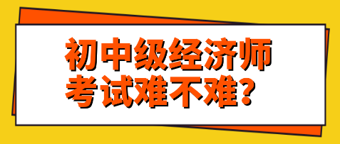 關(guān)注：初中級(jí)經(jīng)濟(jì)師考試難不難？