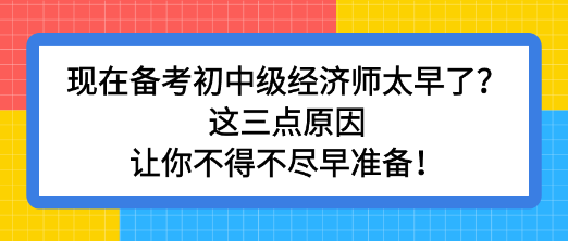 現(xiàn)在備考初中級(jí)經(jīng)濟(jì)師太早了？這三點(diǎn)原因讓你不得不盡早準(zhǔn)備！