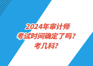 2024年審計師考試時間確定了嗎？考幾科？