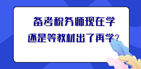 【你問我答】稅務(wù)師現(xiàn)在學(xué)還是等新教材出來再學(xué)？