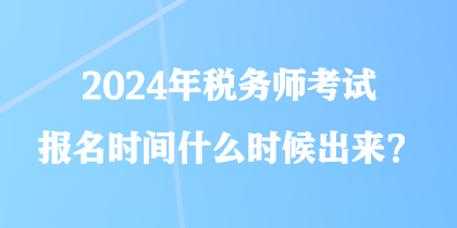 2024年稅務(wù)師考試報(bào)名時(shí)間什么時(shí)候出來？