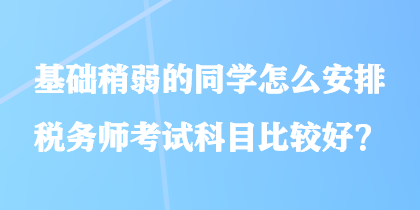 基礎(chǔ)稍弱的同學(xué)怎么安排稅務(wù)師考試科目比較好？