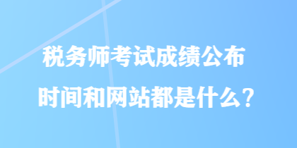 稅務(wù)師考試成績公布時間和網(wǎng)站都是什么？