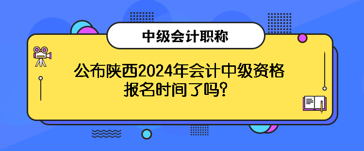 公布陜西2024年會(huì)計(jì)中級(jí)資格報(bào)名時(shí)間了嗎？