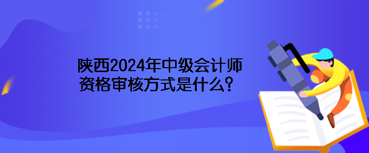 陜西2024年中級會計師資格審核方式是什么？