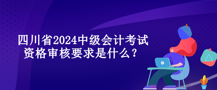 四川省2024中級會計(jì)考試資格審核要求是什么？