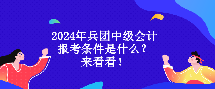 2024年兵團(tuán)中級會(huì)計(jì)報(bào)考條件是什么？來看看！