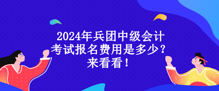 2024年兵團(tuán)中級會計(jì)考試報(bào)名費(fèi)用是多少？來看看！