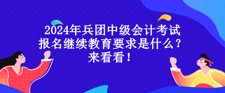 2024年兵團中級會計考試報名繼續(xù)教育要求是什么？來看看！