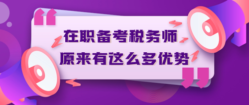 在職備考稅務師原來有這么多優(yōu)勢？不信你來看！