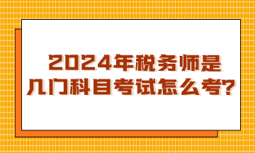 浙江2024年稅務(wù)師是幾門科目考試？怎么考呢？