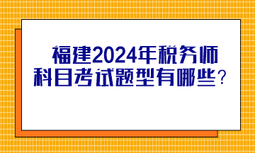 福建2024年稅務(wù)師科目考試題型有哪些？