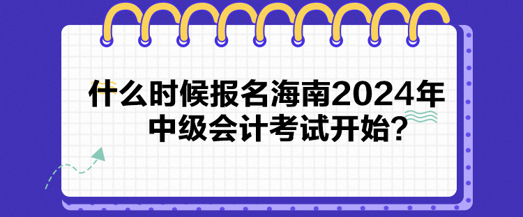 什么時(shí)候報(bào)名海南2024年中級(jí)會(huì)計(jì)考試開(kāi)始？