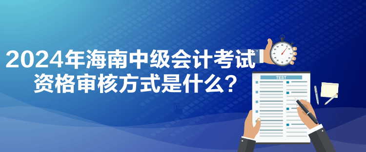 2024年海南中級(jí)會(huì)計(jì)考試資格審核方式是什么？