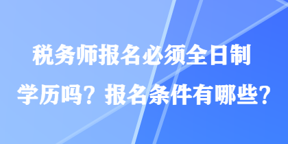 稅務(wù)師報名必須全日制學(xué)歷嗎？報名條件有哪些？