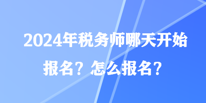 2024年稅務(wù)師哪天開(kāi)始報(bào)名？怎么報(bào)名？