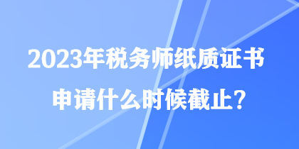 2023年稅務師紙質證書申請什么時候截止？