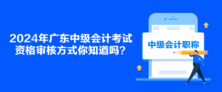 2024年廣東中級會計(jì)考試資格審核方式你知道嗎？