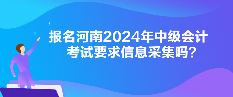 報(bào)名河南2024年中級(jí)會(huì)計(jì)考試要求信息采集嗎？