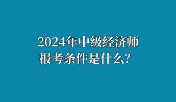 2024年中級(jí)經(jīng)濟(jì)師報(bào)考條件是什么？