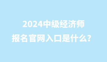 2024中級(jí)經(jīng)濟(jì)師報(bào)名官網(wǎng)入口是什么？