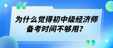 為什么覺(jué)得初中級(jí)經(jīng)濟(jì)師備考時(shí)間不夠用？