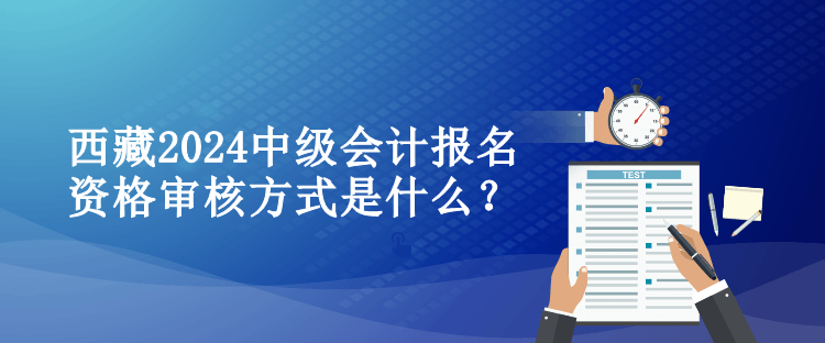 西藏2024中級會計報名資格審核方式是什么？