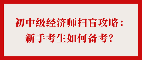 24年初中級(jí)經(jīng)濟(jì)師掃盲攻略：新手考生如何備考？