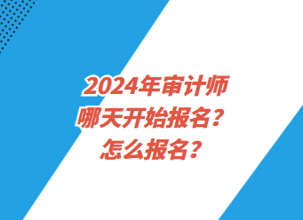 2024年審計(jì)師哪天開(kāi)始報(bào)名？怎么報(bào)名？