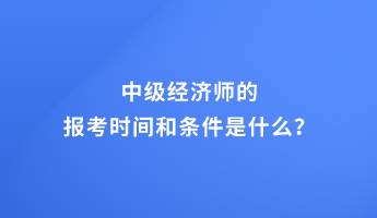 中級(jí)經(jīng)濟(jì)師的報(bào)考時(shí)間和條件是什么？