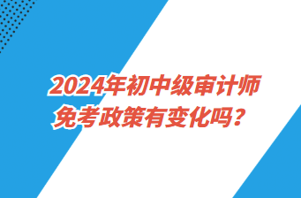 2024年初中級審計師免考政策有變化嗎？