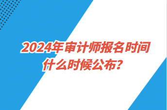 2024年審計(jì)師報(bào)名時(shí)間什么時(shí)候公布？