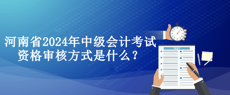 河南省2024年中級(jí)會(huì)計(jì)考試資格審核方式是什么？