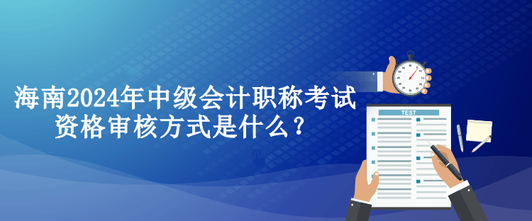 海南2024年中級(jí)會(huì)計(jì)職稱考試資格審核方式是什么？