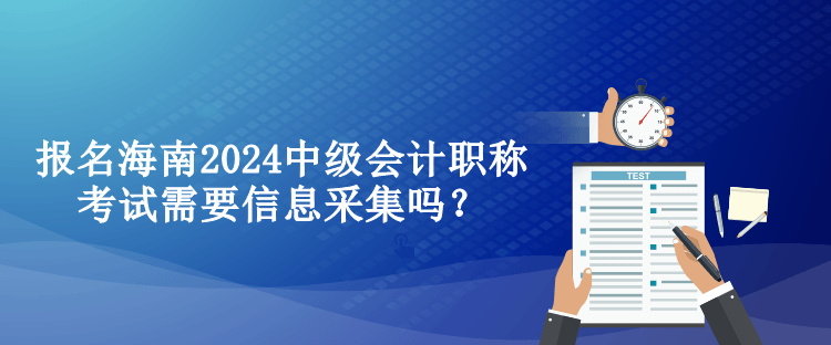 報名海南2024中級會計職稱考試需要信息采集嗎？