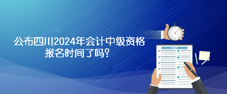 公布四川2024年會計中級資格報名時間了嗎？