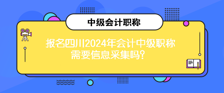 報名四川2024年會計中級職稱需要信息采集嗎？