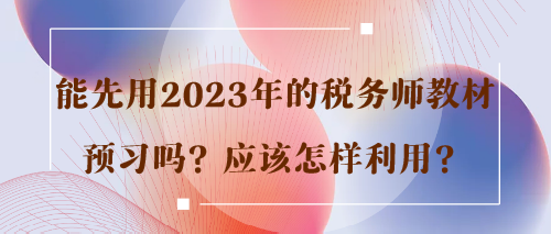 能先用2023年的稅務(wù)師教材預(yù)習(xí)嗎？應(yīng)該怎樣利用？