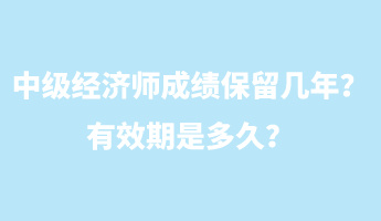 中級(jí)經(jīng)濟(jì)師成績保留幾年？有效期是多久？