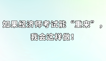 如果經(jīng)濟(jì)師考試能“重來(lái)”，我會(huì)這樣做！