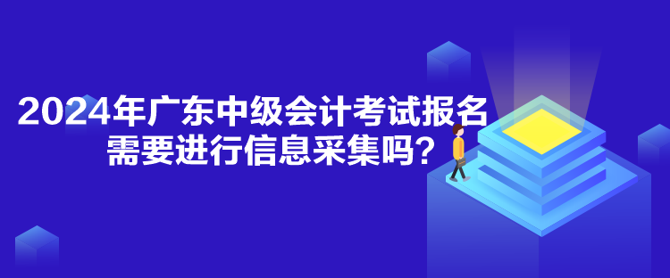 2024年廣東中級會計考試報名需要進行信息采集嗎？