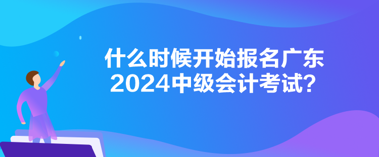 什么時(shí)候開始報(bào)名廣東2024中級會計(jì)考試？