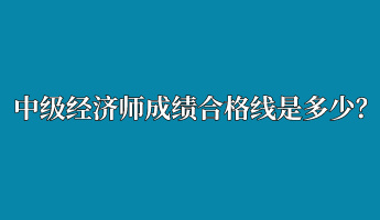 中級(jí)經(jīng)濟(jì)師成績(jī)合格線是多少？