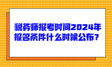 稅務(wù)師報(bào)考時(shí)間2024年報(bào)名條件什么時(shí)候公布呢？