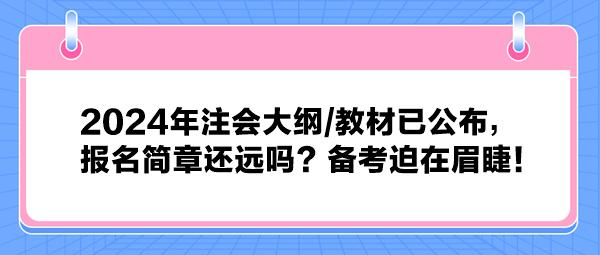 2024年注會大綱教材已公布，報名簡章還遠(yuǎn)嗎？備考迫在眉睫