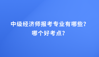 中級經(jīng)濟師報考專業(yè)有哪些？哪個好考點？