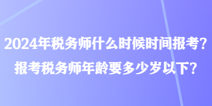 2024年稅務(wù)師什么時(shí)候時(shí)間報(bào)考？報(bào)考稅務(wù)師年齡要多少歲以下？